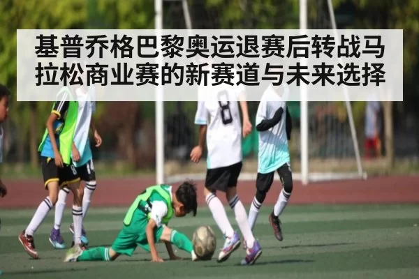 基普乔格巴黎奥运退赛后转战马拉松商业赛的新赛道与未来选择
